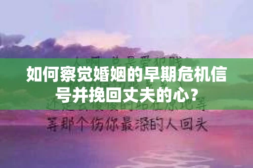 如何察觉婚姻的早期危机信号并挽回丈夫的心? 如何察觉婚姻的早期危机信号并挽回丈夫的心?
