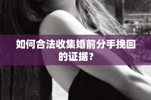 如何合法收集婚前分手挽回的证据？