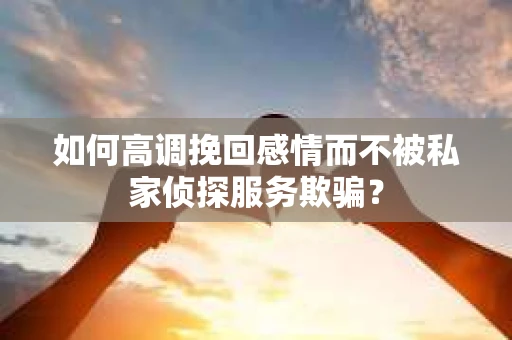 如何高调挽回感情而不被私家侦探服务欺骗？