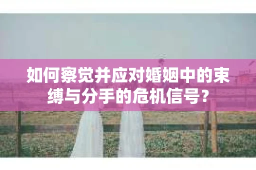 如何察觉并应对婚姻中的束缚与分手的危机信号? 如何察觉并应对婚姻中的束缚与分手的危机信号?