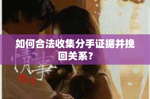 如何合法收集分手证据并挽回关系? 如何合法收集分手证据并挽回关系?