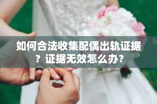 如何合法收集配偶出轨证据？证据无效怎么办？