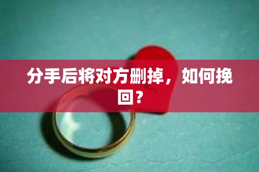 分手后将对方删掉,如何挽回? 分手后将对方删掉,如何挽回?