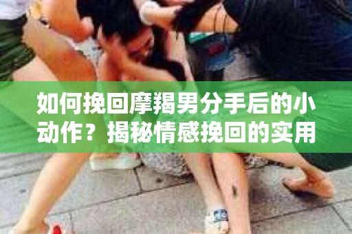 如何挽回摩羯男分手后的小动作？揭秘情感挽回的实用策略