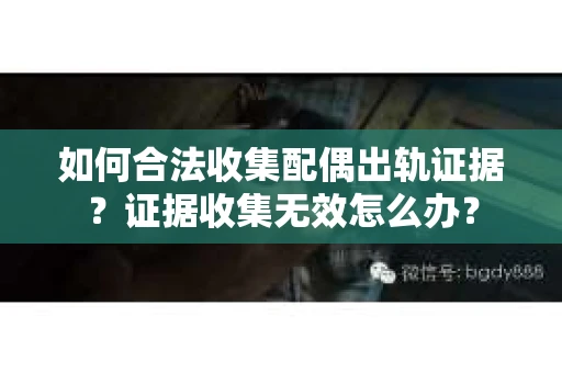 如何合法收集配偶出轨证据？证据收集无效怎么办？