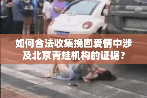 如何合法收集挽回爱情中涉及北京青蛙机构的证据? 如何合法收集挽回爱情中涉及北京青蛙机构的证据?