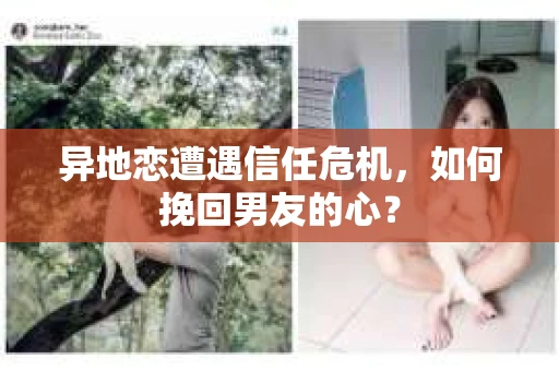异地恋遭遇信任危机，如何挽回男友的心？
