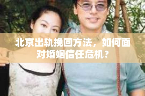北京出轨挽回方法，如何面对婚姻信任危机？