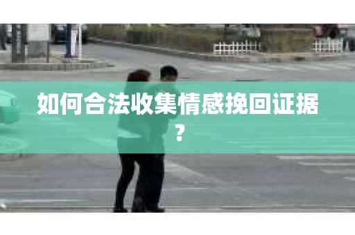 如何合法收集情感挽回证据？