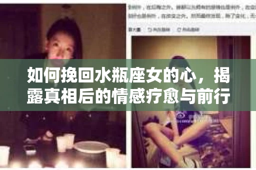 如何挽回水瓶座女的心，揭露真相后的情感疗愈与前行计划