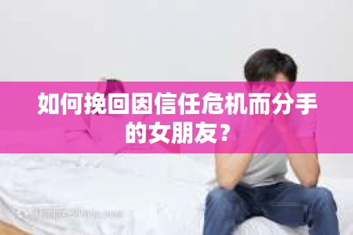 如何挽回因信任危机而分手的女朋友？