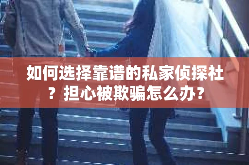 如何选择靠谱的私家侦探社？担心被欺骗怎么办？