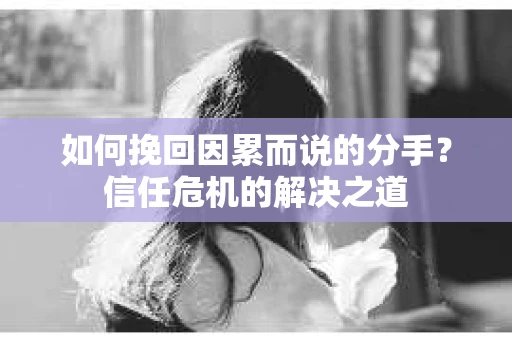 如何挽回因累而说的分手？信任危机的解决之道