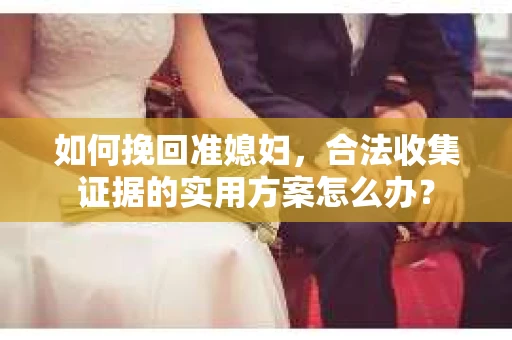 如何挽回准媳妇，合法收集证据的实用方案怎么办？