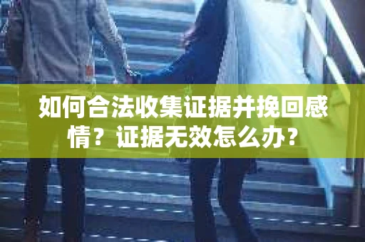 如何合法收集证据并挽回感情？证据无效怎么办？