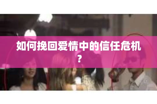 如何挽回爱情中的信任危机？