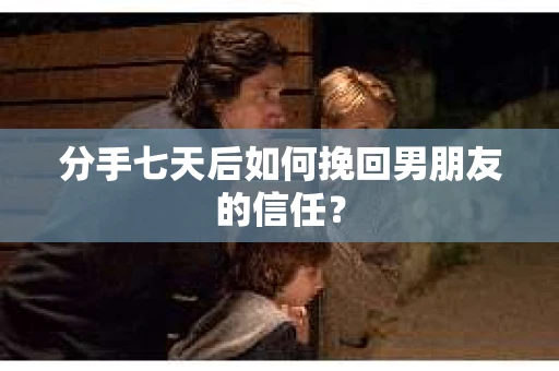 分手七天后如何挽回男朋友的信任？