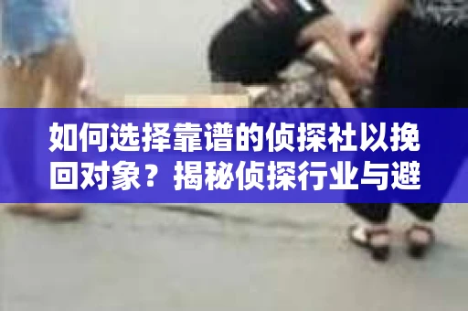 如何选择靠谱的侦探社以挽回对象?揭秘侦探行业与避坑指南 如何选择靠谱的侦探社以挽回对象?揭秘侦探行业与避坑指南