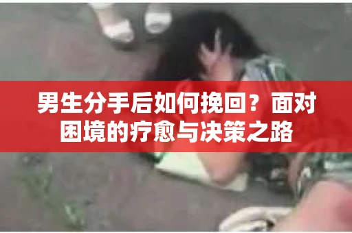 男生分手后如何挽回？面对困境的疗愈与决策之路