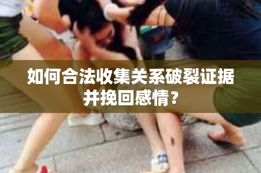 如何合法收集关系破裂证据并挽回感情？