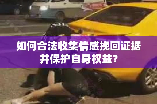 如何合法收集情感挽回证据并保护自身权益？