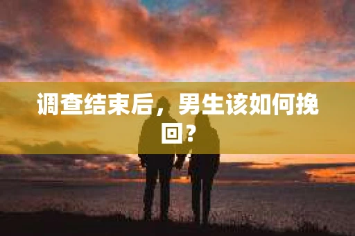 调查结束后，男生该如何挽回？