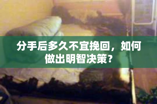 分手后多久不宜挽回,如何做出明智决策? 分手后多久不宜挽回,如何做出明智决策?