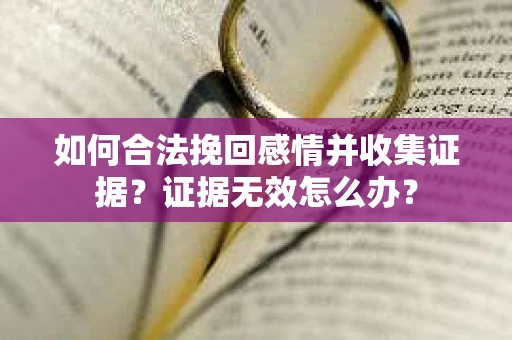 如何合法挽回感情并收集证据？证据无效怎么办？