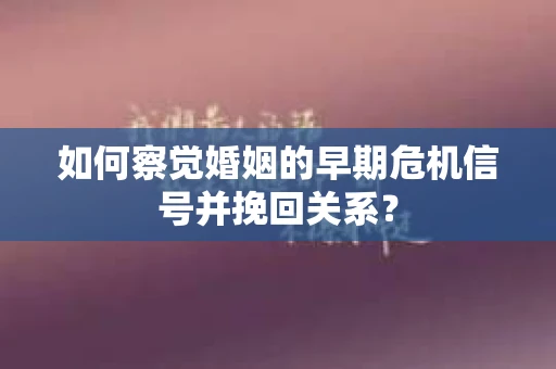 如何察觉婚姻的早期危机信号并挽回关系? 如何察觉婚姻的早期危机信号并挽回关系?