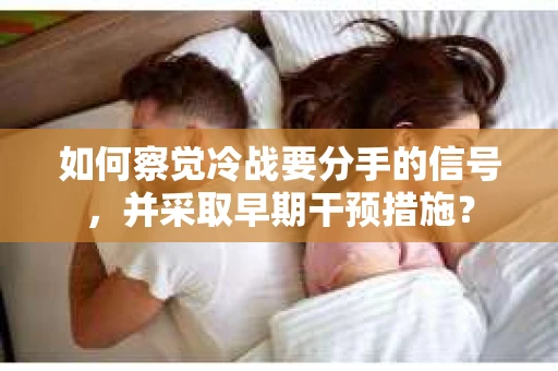 如何察觉冷战要分手的信号,并采取早期干预措施? 如何察觉冷战要分手的信号,并采取早期干预措施?