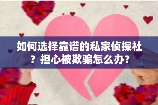 如何选择靠谱的私家侦探社？担心被欺骗怎么办？
