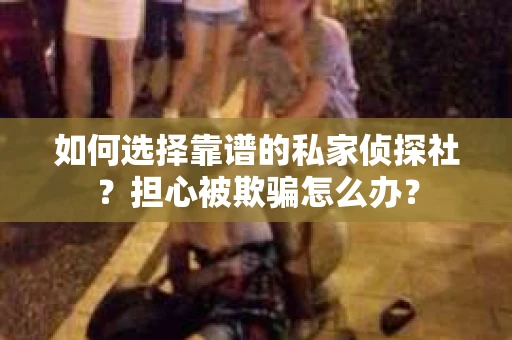 如何选择靠谱的私家侦探社？担心被欺骗怎么办？