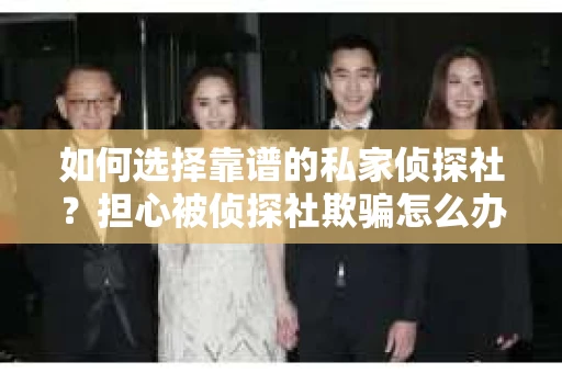 如何选择靠谱的私家侦探社？担心被侦探社欺骗怎么办？