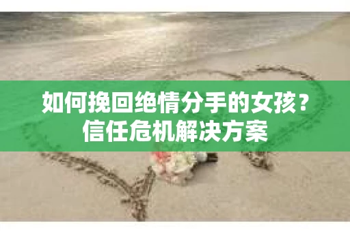 如何挽回绝情分手的女孩？信任危机解决方案