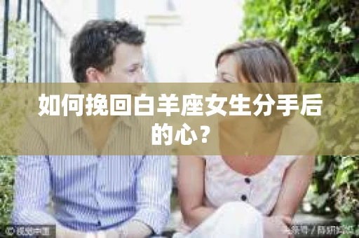 如何挽回白羊座女生分手后的心？
