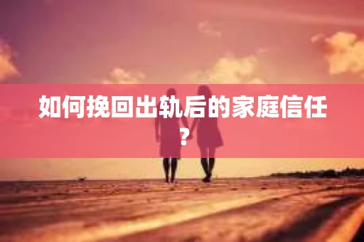 如何挽回出轨后的家庭信任？