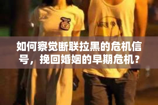 如何察觉断联拉黑的危机信号，挽回婚姻的早期危机？