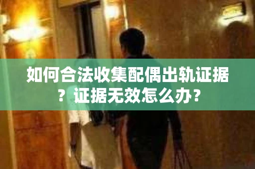 如何合法收集配偶出轨证据？证据无效怎么办？