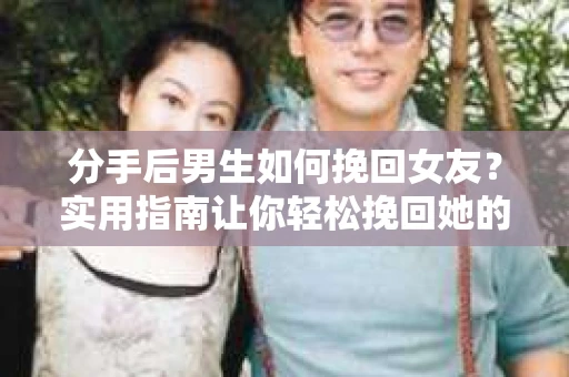 分手后男生如何挽回女友？实用指南让你轻松挽回她的心