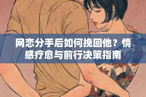 网恋分手后如何挽回他？情感疗愈与前行决策指南