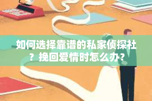 如何选择靠谱的私家侦探社？挽回爱情时怎么办？