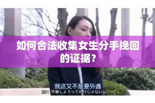 如何合法收集女生分手挽回的证据? 如何合法收集女生分手挽回的证据?