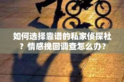 如何选择靠谱的私家侦探社？情感挽回调查怎么办？