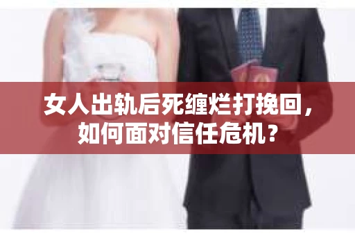 女人出轨后死缠烂打挽回，如何面对信任危机？