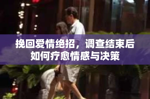 挽回爱情绝招，调查结束后如何疗愈情感与决策