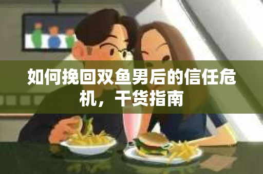 如何挽回双鱼男后的信任危机，干货指南