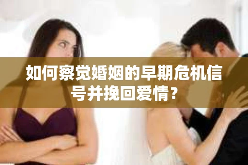 如何察觉婚姻的早期危机信号并挽回爱情？