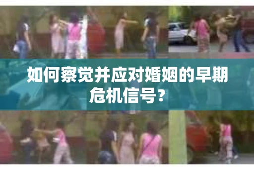 如何察觉并应对婚姻的早期危机信号？
