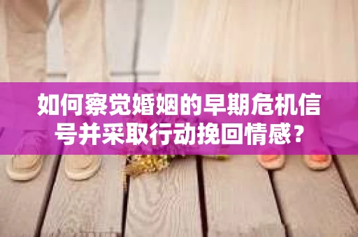 如何察觉婚姻的早期危机信号并采取行动挽回情感？