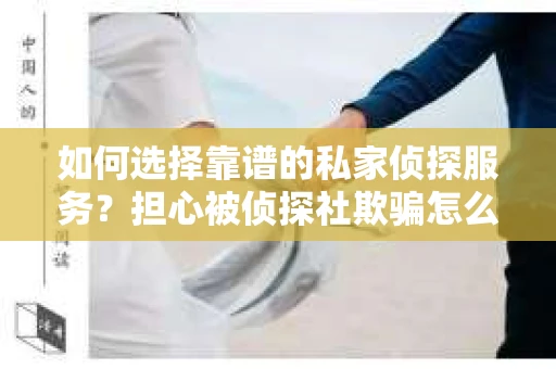 如何选择靠谱的私家侦探服务？担心被侦探社欺骗怎么办？